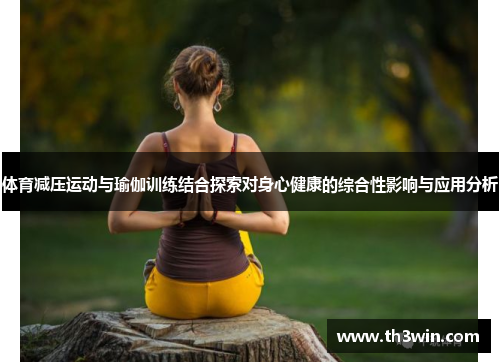 体育减压运动与瑜伽训练结合探索对身心健康的综合性影响与应用分析 体育减压运动与瑜伽训练结合探索对身心健康的综合性影响与应用分析